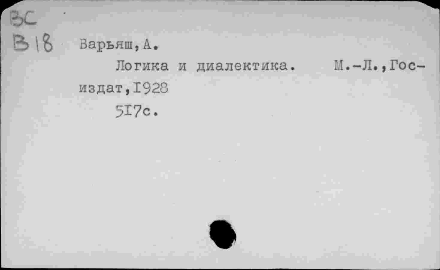 ﻿Варьяш,А.
Логика и диалектика. М.-Л.,Госиздат, 1928
517с.